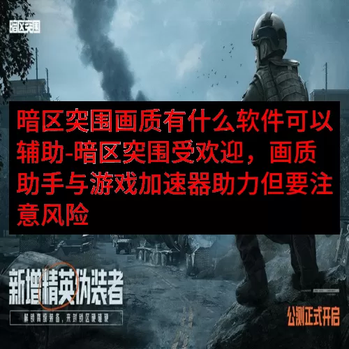暗区突围画质有什么软件可以辅助-暗区突围受欢迎，画质助手与游